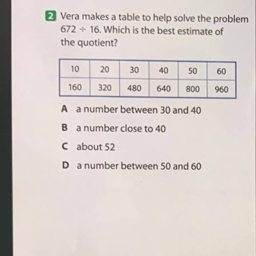 Vera makes a table to help

solve the problem
672 divided by 16 . which is the best estimate of th