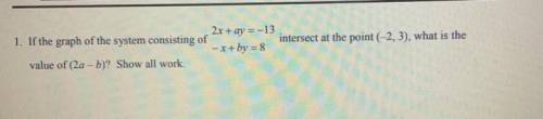 If the graph of the system consisting of:

2x+ay=-13
-x+by=8
intersect at the point (-2, 3), what