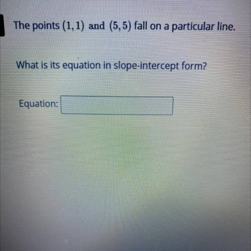 The points (1,1) and (5,5) fall on a particular line. What is its equation in slope intercept form?