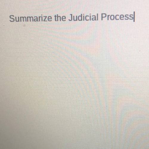 Please help!
Summarize the Judicial Process