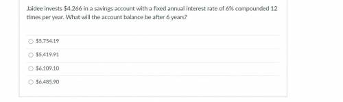 Jaidee invests $4,266 in a savings account with a fixed annual interest rate of 6% compounded 12 ti