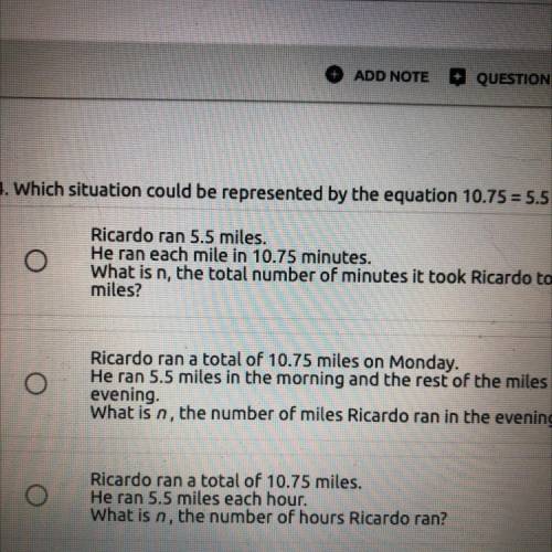 4. Which situation could be represented by the equation 10.75 = 5.5 n?

Ricardo ran 5.5 miles.
He