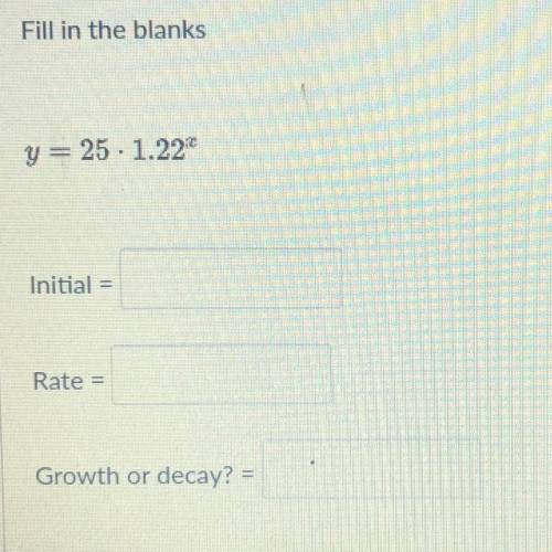 Fill in the blanks

y = 25. 1.220
Initial
--
Rate
Growth or decay? =
please help me on this.