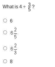 What is 4 ÷ 3/5 ?
6
6 and two-fifths
6 and two thirds
8