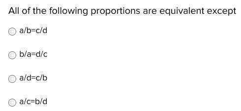 PLEASE HELP, EASY QUESTION

All of the following proportions are equivalent except
a/b=c/d
b/a=d/c