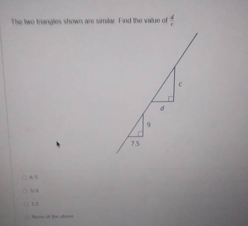 The two triangles shown are similar. Find the value of d/c

A. 6/5B. 5/6C. 1.2D. None of the above