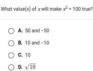 PLEASE HELPPP

what value(s) of x will make x^2 = 100 true? A. 50 and -50B. 10 and -10C. 10D.
