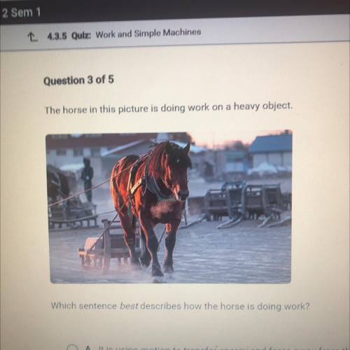 Which sentence best describes how the horse is doing work?

O A. It is using motion to transfer en