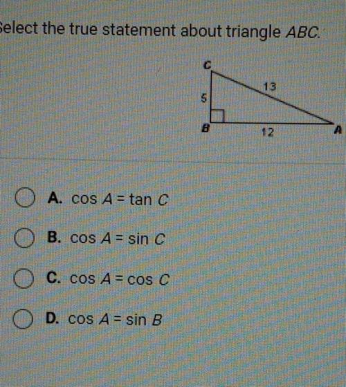 Select the true statement about triangle ABC. 5 O A. Cos A = tan c B. cos A = sin 0 C. cos A = cos