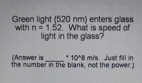Green light (520 nm) enters glass with n = 1.52. What is speed of light in the glass?