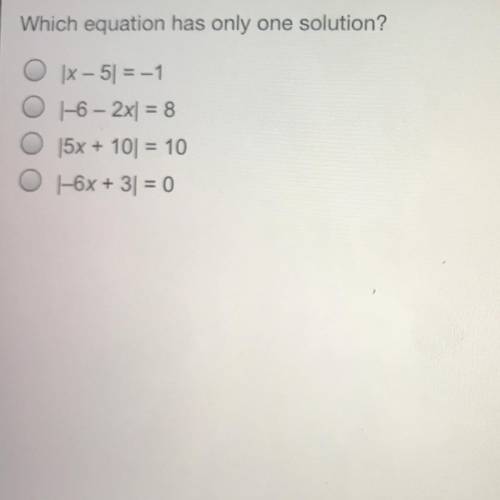 PLEASE HURRY

Which equation has only one solution?
O-5|=-1
O6-2x| =8
O 5x+ 10| =10
O-6x+ 3| = 0
