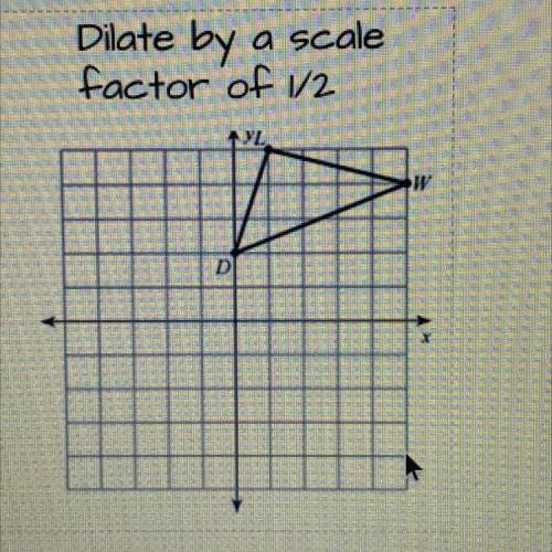 Dilate by a scale
factor of 1/2
AL
D