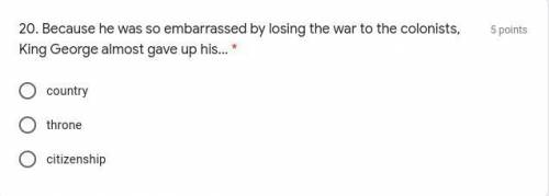 Because he was so embarrassed by losing the war to the colonists, King George almost gave up his...