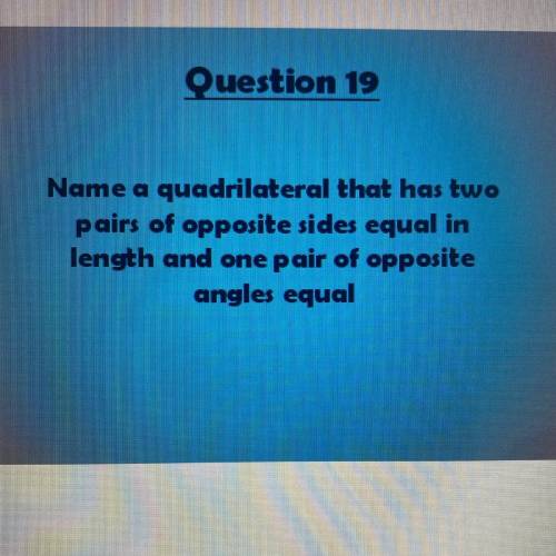 Name a quadrilateral that has two

pairs of opposite sides equal in
length and one pair of opposit