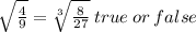 \sqrt{ \frac{4}{9} }  =  \sqrt[ 3]{ \frac{8}{27} }  \: true \: or \: false