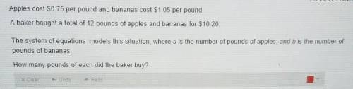 Apples cost $0.75 per pound and bananas cost $1.05 per pound

a baker bought a total of 12 pounds