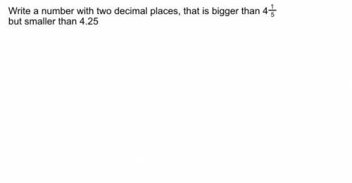 Write a number with 2 decimal places that is bigger than 4 1/5 but smaller than 4.25

will give br