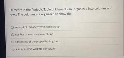 Elements in the Periodic Table of Elements are organized into columns and

rows. The columns are o