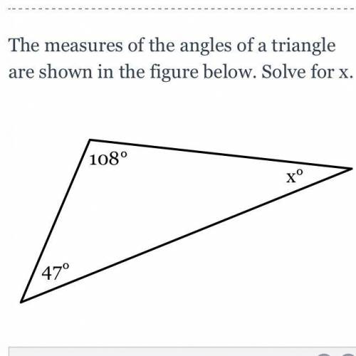 The measures of the angles of a triangle are shown in the figure below solve for x

108°
X°
47°