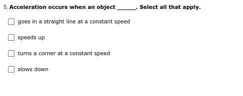 Acceleration occurs when an object _____. Select all that apply.

goes in a straight line at a con