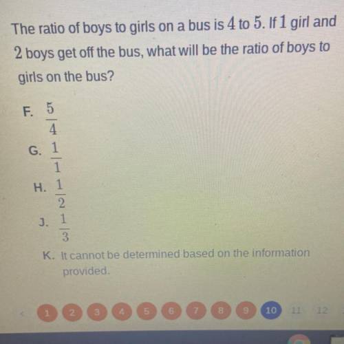 10 The ratio of boys to girls on a bus is 4 to 5. If 1 girl and

2 boys get off the bus, what will