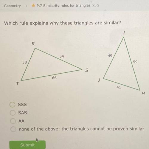 Which rule explains why these triangles are similar?

SSS
SAS
AA
none of the above; the triangles