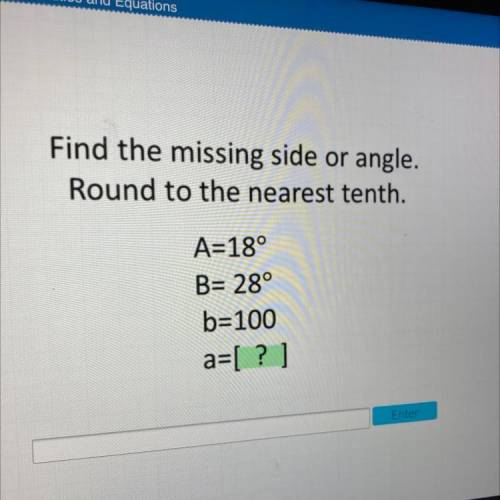 Find the missing side or angle.

Round to the nearest tenth.
A=18°
B= 28°
b=100
a=[ ? ]