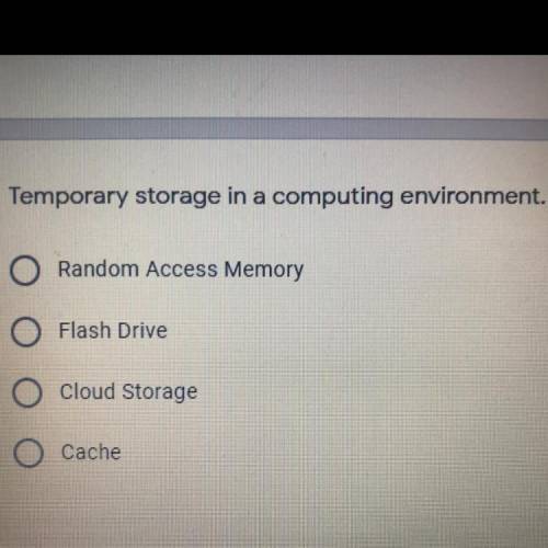 Temporary storage in a computing environment.

A. Random Access Memory 
B. Flash Drive
C. Cloud St