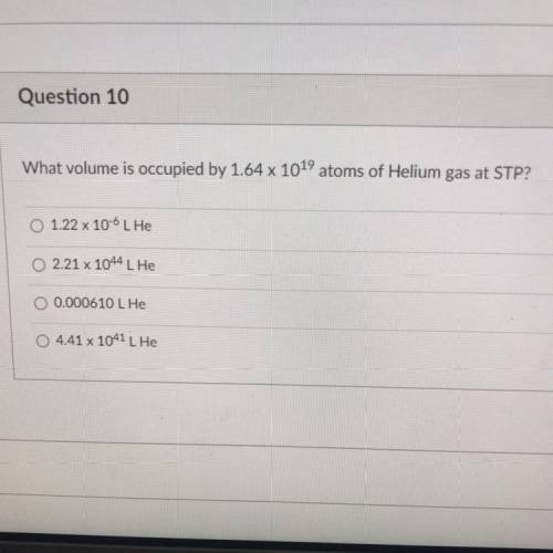 Question 10

What volume is occupied by 1.64 x 1019 atoms of Helium gas at STP?
O 1.22 x 10-6 L He