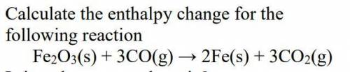 Calculate the enthalpy change for the

following reaction
Fe2O3(s) + 3CO(g) → 2Fe(s) + 3CO2(g)