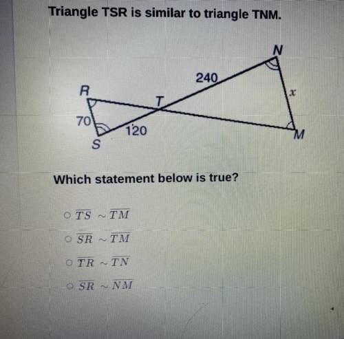 Triangle TSR is similar to Triangle TNM
Which statement below is true?