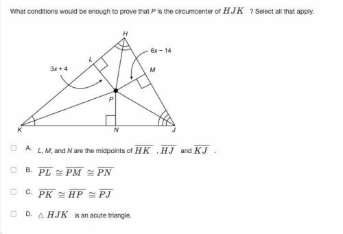What conditions would be enough to prove that P is the circumcenter of HJK ? Select all that apply.