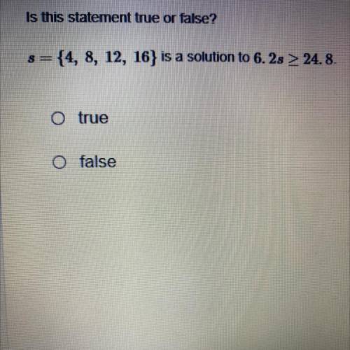 Is this statement true or false?

s={4, 8, 12, 16) is a solution to 6.2s >_ 24.8.
True
false
