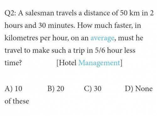 Q2) A salesman travels a distance of 50km in 2 hours and 30 minutes. How much faster, in kilometers