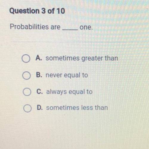 Probabilities are

one.
A. sometimes greater than
B. never equal to
C. always equal to
D. sometime