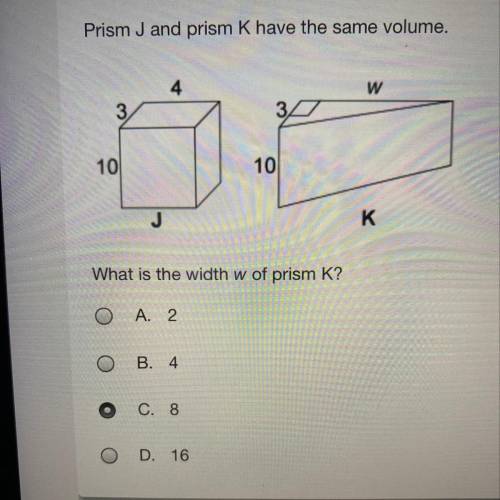 Can someone make sure I’m correct?

What is the width w of prism K?
O A. 2
OB. 4
C. 8
D. 16