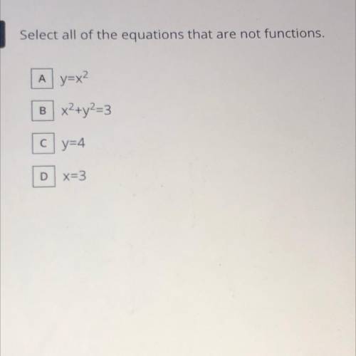 Select all of the equations that are not functions.

A) y=x^2
B) x² + y^2=3
C) y=4
D) x=3