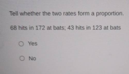 Tell whether the two rates form a proportion.

68 hits in 172 at bats; 43 hits in 123 at bats. OYe