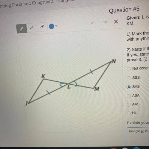 Question #5

Х
Given: L is the midpoint of segment JN and segment
KM.
1) Mark the diagram with the