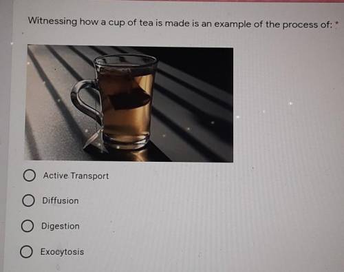 Witnessing how a cup of tea is made is an example of the process of: * Active. Transport O Diffusio