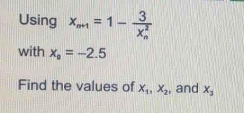 Using xn+1 = 1 -(3/x^2) with x0 = -2.5Find the values of X1, X2 and X3 using iteration