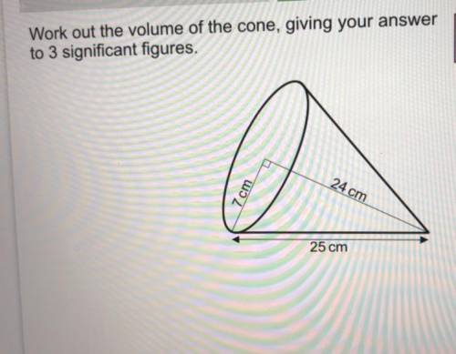 Work out the volume of the cone, giving your answer

to 3 significant figures.
7 cm
24 cm
25 cm
He