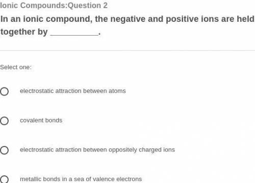 In an ionic compound, the negative and positive ions are held together by __________.