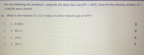 50POINTS!

What is the volume of a 11.2 moles of carbon dioxide gas at STP? 
A. 0.993 L
B. 56.3L
C
