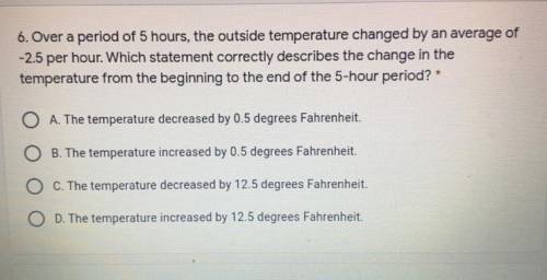 Over a period of 5 hours, the outside temperature changed by an average of

-2.5 per hour. Which s