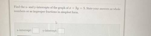 Find the x- and y-intercepts of the graph of x + 3y = 5. State your answers as whole

numbers or a