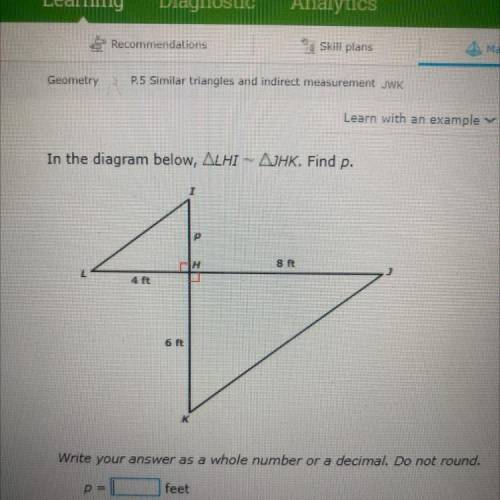 In the diagram below, ALHI - AJHK. Find p.

I
P
Bft
4 Ft
6 ft
K
Write your answer as a whole numbe