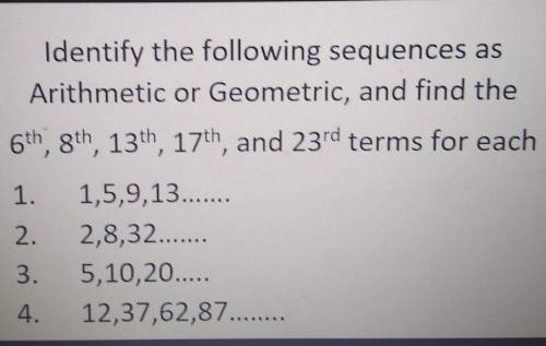 Identify the following sequences as Arithmetic or Geometric, and find the 6th, 8th, 13th, 17th, and