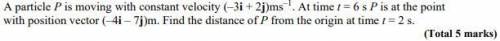 A particle P is moving with constant velocity (–3i + 2j)ms-1.

At time t = 6s P is at the point wi