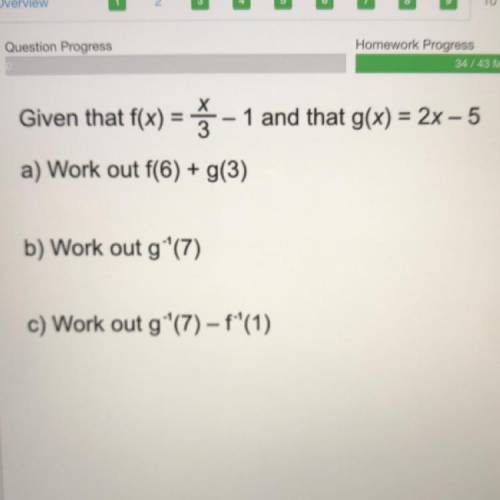 Given that f(x) = x/3 - 1 and that g(x) = 2x - 5

A)f(6) + g(3)
B) g^-1(7)
C) Work out g (7) - f^-